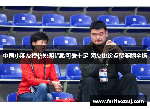 中国小朋友模仿姚明唱歌可爱十足 网友纷纷点赞笑翻全场