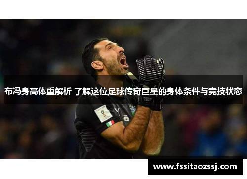 布冯身高体重解析 了解这位足球传奇巨星的身体条件与竞技状态