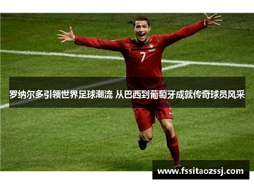 罗纳尔多引领世界足球潮流 从巴西到葡萄牙成就传奇球员风采