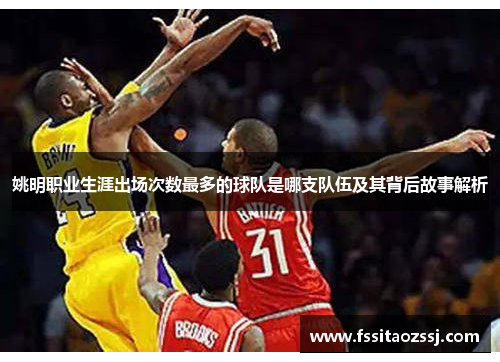 姚明职业生涯出场次数最多的球队是哪支队伍及其背后故事解析