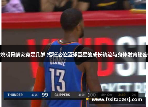 姚明骨龄究竟是几岁 揭秘这位篮球巨星的成长轨迹与身体发育秘密