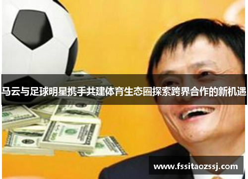 马云与足球明星携手共建体育生态圈探索跨界合作的新机遇