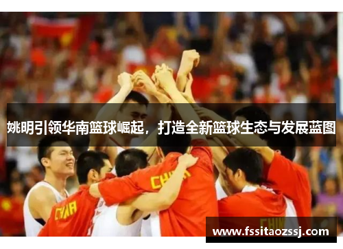 姚明引领华南篮球崛起，打造全新篮球生态与发展蓝图