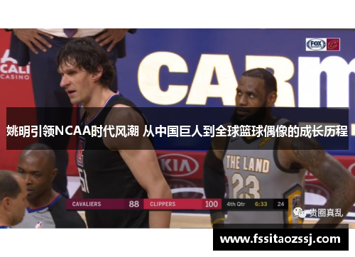 姚明引领NCAA时代风潮 从中国巨人到全球篮球偶像的成长历程
