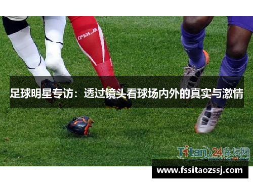 足球明星专访：透过镜头看球场内外的真实与激情