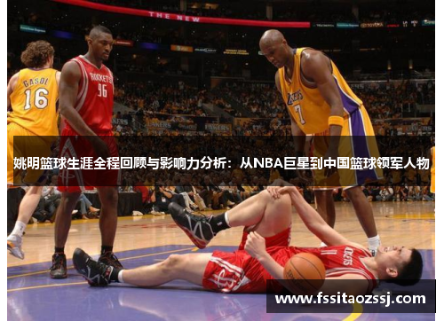 姚明篮球生涯全程回顾与影响力分析：从NBA巨星到中国篮球领军人物