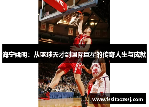 海宁姚明：从篮球天才到国际巨星的传奇人生与成就