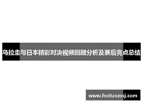 乌拉圭与日本精彩对决视频回顾分析及赛后亮点总结