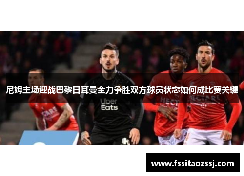 尼姆主场迎战巴黎日耳曼全力争胜双方球员状态如何成比赛关键