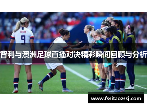智利与澳洲足球直播对决精彩瞬间回顾与分析