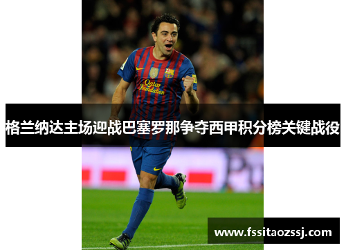 格兰纳达主场迎战巴塞罗那争夺西甲积分榜关键战役