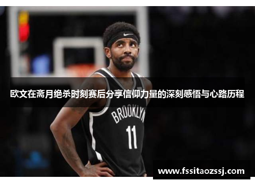 欧文在斋月绝杀时刻赛后分享信仰力量的深刻感悟与心路历程