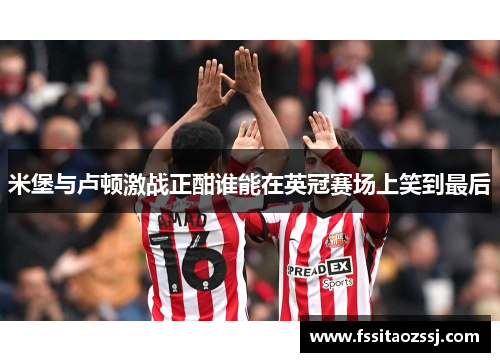 米堡与卢顿激战正酣谁能在英冠赛场上笑到最后