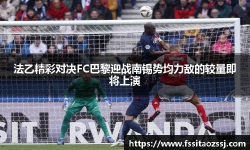 法乙精彩对决FC巴黎迎战南锡势均力敌的较量即将上演