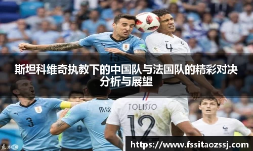 斯坦科维奇执教下的中国队与法国队的精彩对决分析与展望
