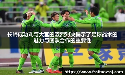 长崎成功丸与大宫的激烈对决揭示了足球战术的魅力与团队合作的重要性