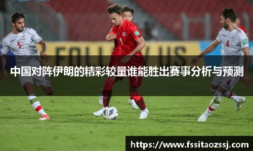 中国对阵伊朗的精彩较量谁能胜出赛事分析与预测