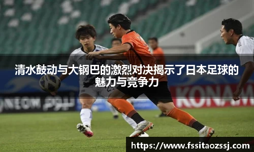 xingkong.com清水鼓动与大钢巴的激烈对决揭示了日本足球的魅力与竞争力